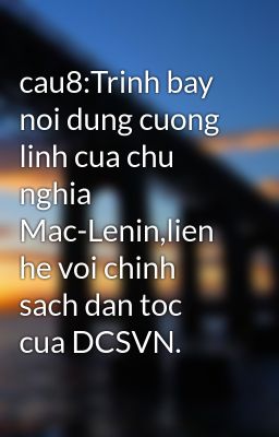 cau8:Trinh bay noi dung cuong linh cua chu nghia Mac-Lenin,lien he voi chinh sach dan toc cua DCSVN.