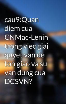 cau9:Quan diem cua CNMac-Lenin trong viec giai quyet van de ton giao va su van dung cua DCSVN?