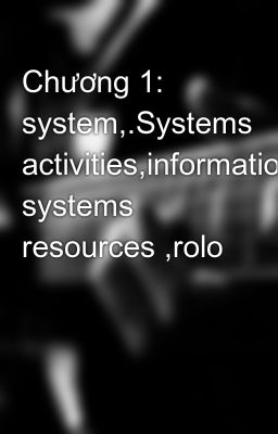 Chương 1: system,.Systems activities,information systems resources ,rolo