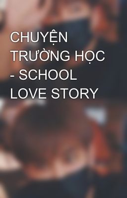 CHUYỆN TRƯỜNG HỌC - SCHOOL LOVE STORY