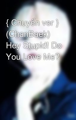 { Chuyển ver } (ChanBaek)  Hey Stupid! Do You Love Me?