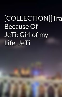 [COLLECTION][Trans] Because Of JeTi: Girl of my Life, JeTi