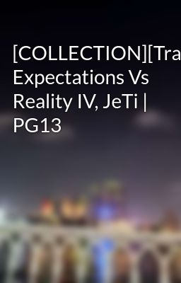 [COLLECTION][Trans] Expectations Vs Reality IV, JeTi | PG13
