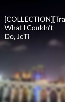 [COLLECTION][Trans] What I Couldn't Do, JeTi