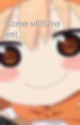 Come with me yet