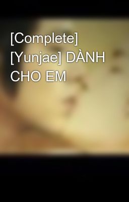 [Complete] [Yunjae] DÀNH CHO EM