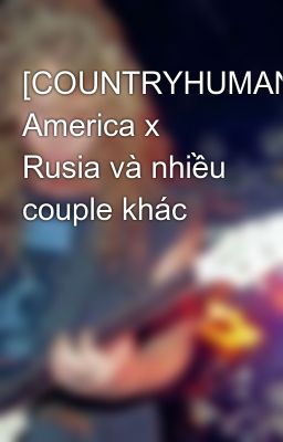 [COUNTRYHUMANS] America x Rusia và nhiều couple khác