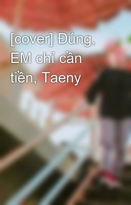 [cover] Đúng, EM chỉ cần tiền, Taeny