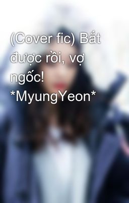 (Cover fic) Bắt được rồi, vợ ngốc!  *MyungYeon*