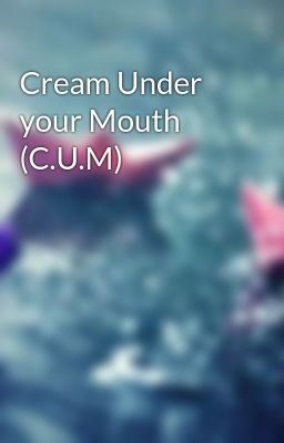 Cream Under your Mouth (C.U.M)
