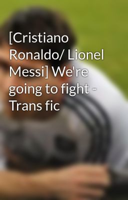 [Cristiano Ronaldo/ Lionel Messi] We're going to fight - Trans fic