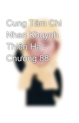 Cung Tâm Chi Nhan Khuynh Thiên Hạ - Chương 88