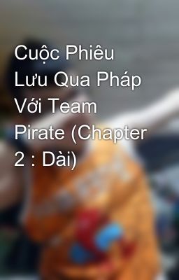 Cuộc Phiêu Lưu Qua Pháp Với Team Pirate (Chapter 2 : Dài)