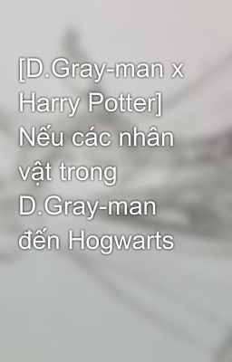 [D.Gray-man x Harry Potter] Nếu các nhân vật trong D.Gray-man đến Hogwarts