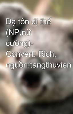 Dạ tôn dị thế (NP,nữ cường)- Convert: Rich, nguồn:tangthuvien
