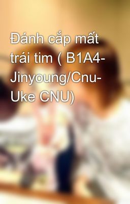 Đánh cắp mất trái tim ( B1A4- Jinyoung/Cnu- Uke CNU)