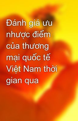 Đánh giá ưu nhược điểm của thương mại quốc tế Việt Nam thời gian qua