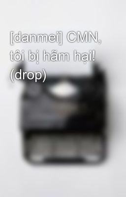 [danmei] CMN, tôi bị hãm hại! (drop)