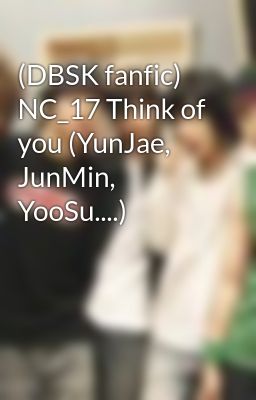 (DBSK fanfic) NC_17 Think of you (YunJae, JunMin, YooSu....)