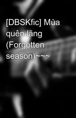 [DBSKfic] Mùa quên lãng (Forgotten season)~~~