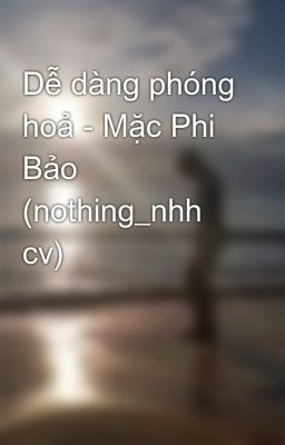 Dễ dàng phóng hoả - Mặc Phi Bảo (nothing_nhh cv)
