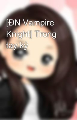 [ĐN Vampire Knight] Trong tay kỳ