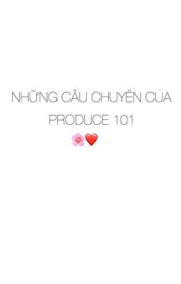 [ ĐOẢN ] [ PRODUCE 101 ] NHỮNG CÂU CHUYỆN CỦA PRODUCE 101