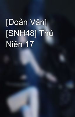 [Đoản Văn] [SNH48] Thủ Niên 17