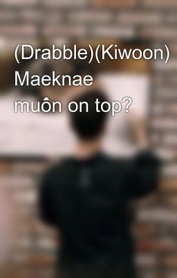 (Drabble)(Kiwoon) Maeknae muốn on top?