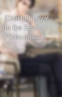 [DraHar] Loyal to the Beat - Phiên ngoại 3