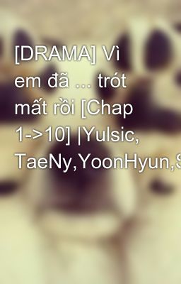 [DRAMA] Vì em đã ... trót mất rồi [Chap 1->10] |Yulsic, TaeNy,YoonHyun,SunMin