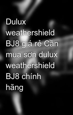 Dulux weathershield BJ8 giá rẻ Cần mua sơn dulux weathershield BJ8 chính hãng