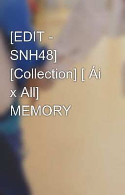 ​[EDIT - SNH48] [Collection] [ Ái x All] MEMORY 