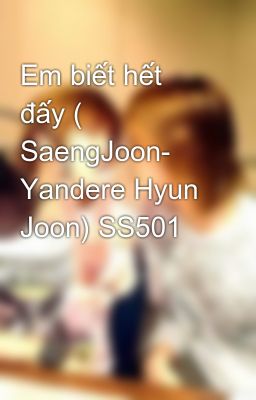 Em biết hết đấy ( SaengJoon- Yandere Hyun Joon) SS501