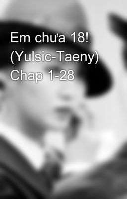 Em chưa 18! (Yulsic-Taeny) Chap 1-28