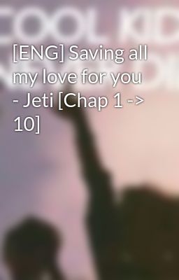 [ENG] Saving all my love for you - Jeti [Chap 1 -> 10]