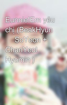 Eunnie!Em yêu chị (BeakHyun 💛 SoYeon + ChanYeol 💛 Hyomin )