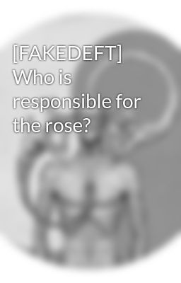 [FAKEDEFT] Who is responsible for the rose?