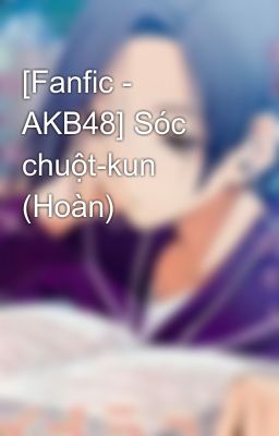 [Fanfic - AKB48] Sóc chuột-kun (Hoàn)