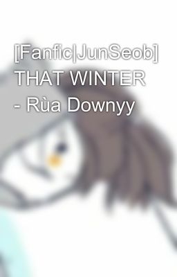 [Fanfic|JunSeob] THAT WINTER - Rùa Downyy