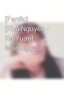 [Fanfic] [KhảiNguyên - KaiYuan] Missing you.
