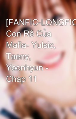 [FANFIC-LONGFIC] Con Rễ Của Mafia- Yulsic, Taeny, Yoonhyun - Chap 11