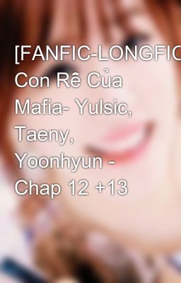 [FANFIC-LONGFIC] Con Rễ Của Mafia- Yulsic, Taeny, Yoonhyun - Chap 12 +13