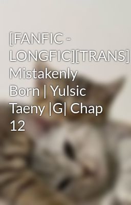 [FANFIC - LONGFIC][TRANS] Mistakenly Born | Yulsic Taeny |G| Chap 12