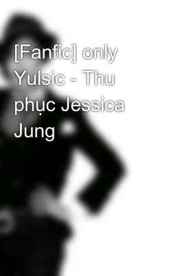 [Fanfic] only Yulsic - Thu phục Jessica Jung