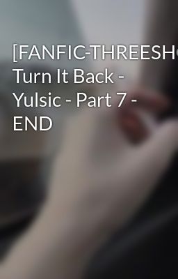 [FANFIC-THREESHOT] Turn It Back - Yulsic - Part 7 - END