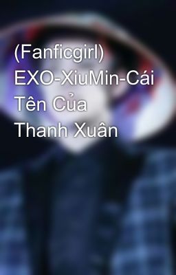 (Fanficgirl) EXO-XiuMin-Cái Tên Của Thanh Xuân 