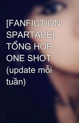 [FANFICTION SPARTACE] TỔNG HỢP ONE SHOT (update mỗi tuần)