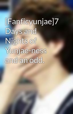 [Fanficyunjae]7 Days and Nights of Yunjae-ness and an odd.
