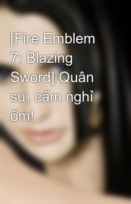 [Fire Emblem 7: Blazing Sword] Quân sư, cấm nghỉ ốm!